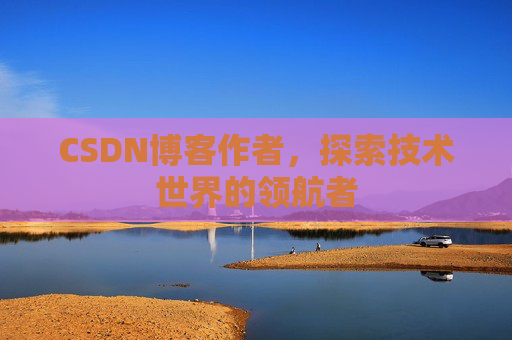 CSDN博客作者，探索技术世界的领航者